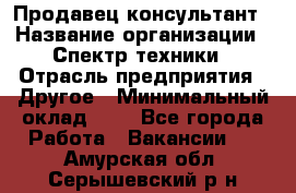 Продавец-консультант › Название организации ­ Спектр техники › Отрасль предприятия ­ Другое › Минимальный оклад ­ 1 - Все города Работа » Вакансии   . Амурская обл.,Серышевский р-н